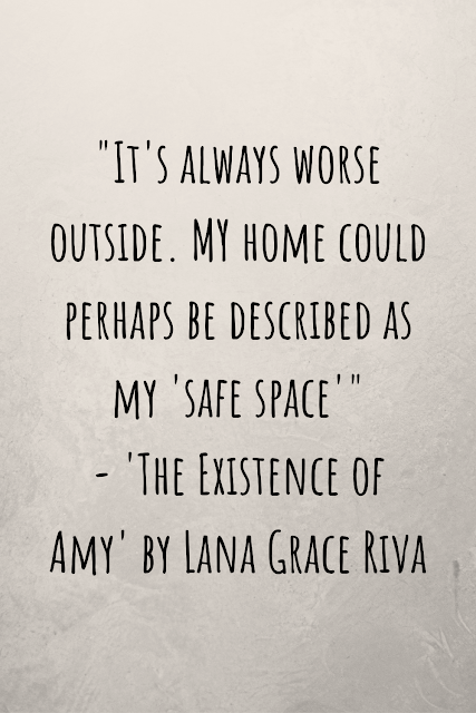 Grey background with black writing that reads: "It's always worse outside. MY home could perhaps be described as my 'safe space'" - 'The Existence of Amy' by Lana Grace Riva