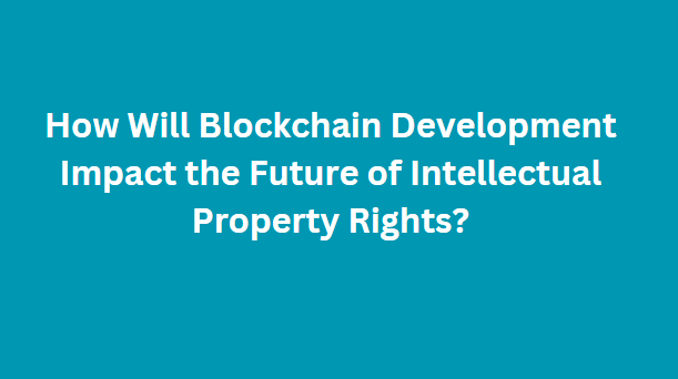 How Will Blockchain Development Impact the Future of Intellectual Property Rights?