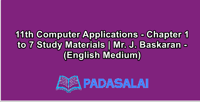 11th Computer Applications - Chapter 1 to 7 Study Materials | Mr. J. Baskaran - (English Medium)