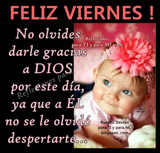 FELIZ VIERNES!    No olvides darle gracias a DIOS por este día,  ya que a ÉL no se le olvidó despertarte.