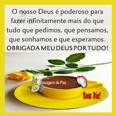 O nosso Deus é poderoso para fazer infinitamente  mais do que tudo que pedimos, que pensamos,  que sonhamos e que esperamos.  OBRIGADA MEU DEUS POR TUDO! Bom Dia!