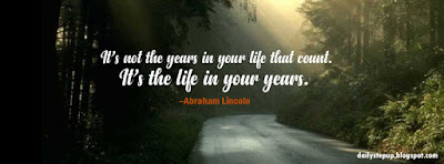 It’s not the years in your life that count. It’s the life in your years. –Abraham Lincoln