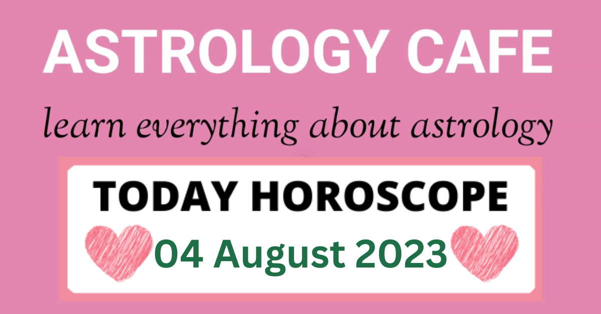 Today Horoscope 04 August 2023 astrology cafe