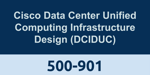 500-901: Cisco Data Center Unified Computing Infrastructure Design (DCIDUC)