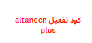 كود تفعيل altaneen plus تعديل مارس 2024