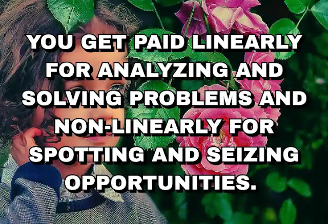 You get paid linearly for analyzing and solving problems and non-linearly for spotting and seizing opportunities.