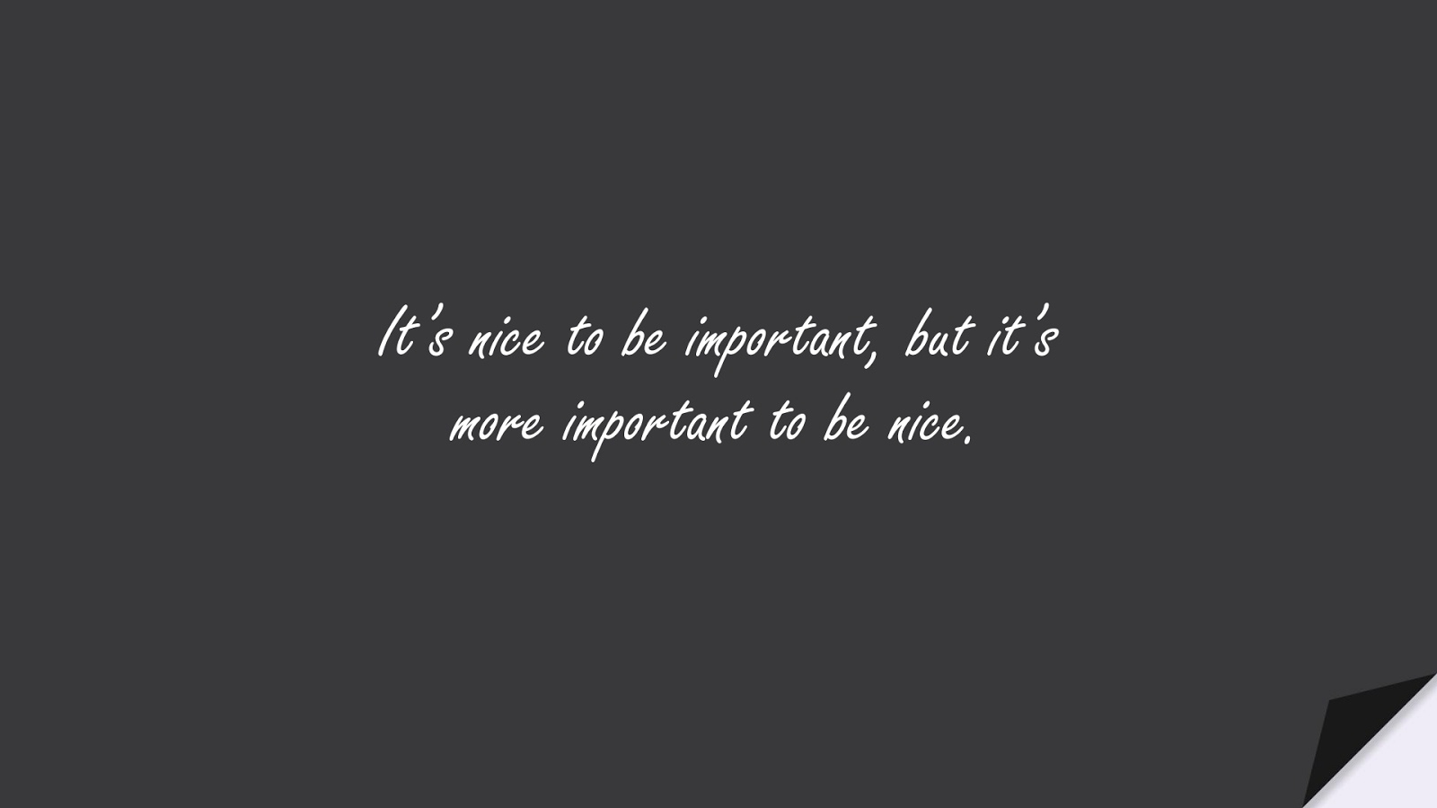 It’s nice to be important, but it’s more important to be nice.FALSE