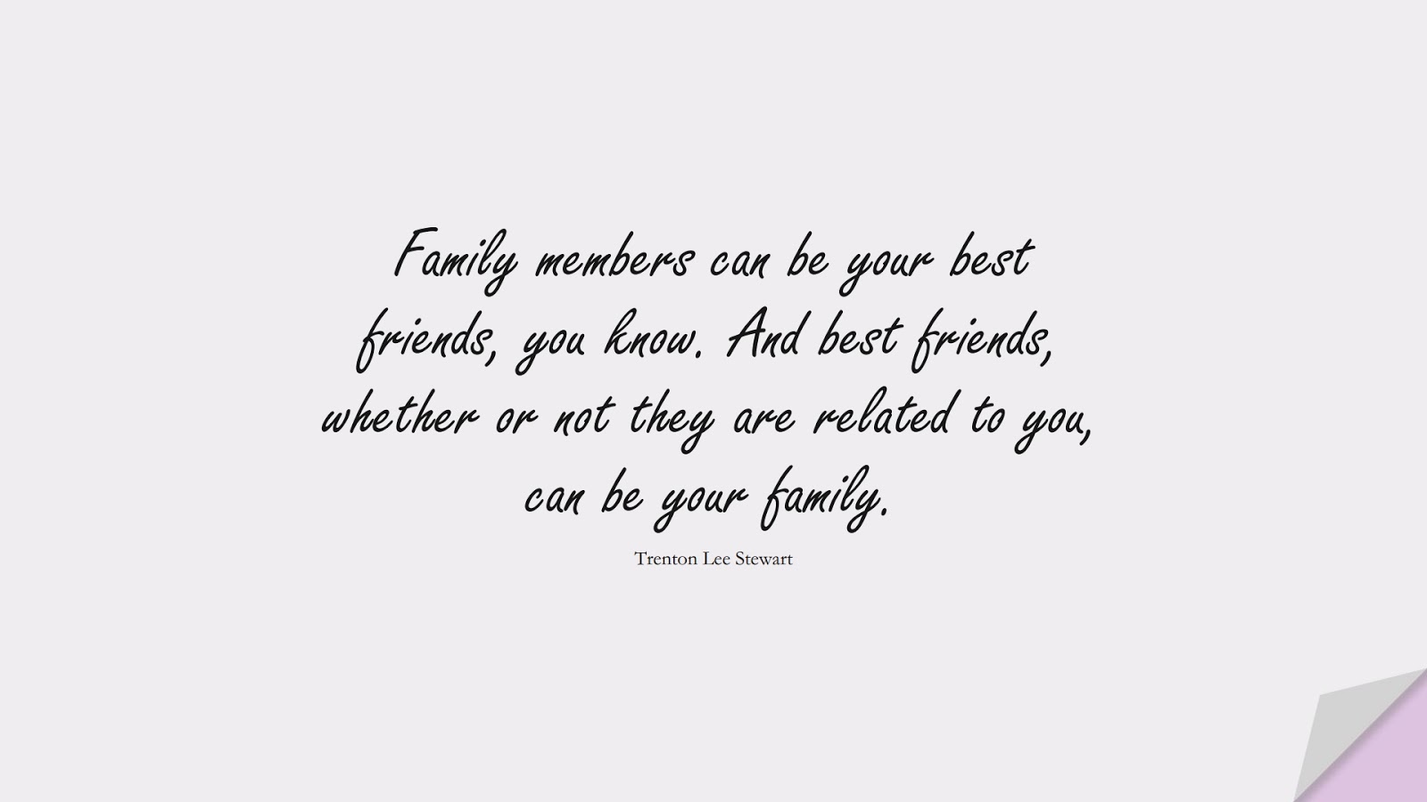 Family members can be your best friends, you know. And best friends, whether or not they are related to you, can be your family. (Trenton Lee Stewart);  #FamilyQuotes