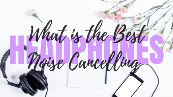 What Is The Best Noise Cancelling Headphones?