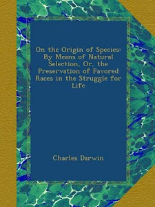 On the Origin of Species: By Means of Natural Selection, Or, the Preservation of Favored Races in the Struggle for Life