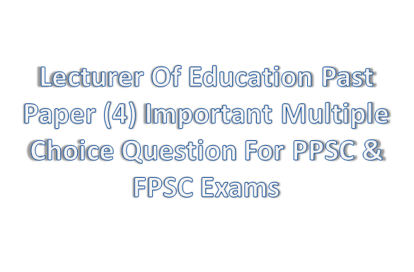 Lecturer Of Education Past Paper (4) Important  Multiple Choice Question For PPSC & FPSC Exams