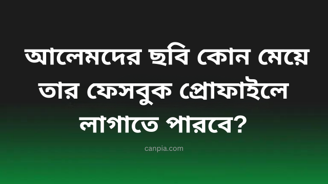  আলেমদের ছবি কোন মেয়ে তার ফেসবুক প্রোফাইলে লাগাতে পারবে?