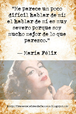 Me parece un poco difícil hablar de mí; el hablar de mí es muy severo porque soy mucho mejor de lo que parezco. María Félix