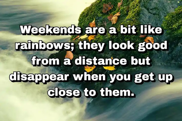 45. “Weekends are a bit like rainbows; they look good from a distance but disappear when you get up close to them.”