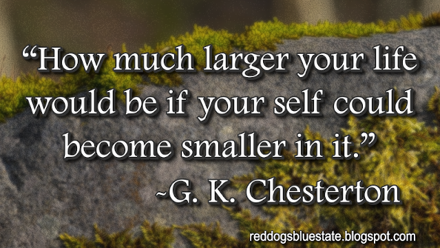 “How much larger your life would be if your self could become smaller in it[.]” -G. K. Chesterton