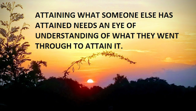 ATTAINING WHAT SOMEONE ELSE HAS ATTAINED NEEDS AN EYE OF UNDERSTANDING OF WHAT THEY WENT THROUGH TO ATTAIN IT.