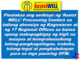 Operation and services of DOLE Assist WELL (Welfare, Employment, Livelihood, Legal) has been intensified to help repatriated OFWs including those who lost their jobs caused by crisis in their host country. Assist WELL is a program of DOLE that gives welfare, employment, legal and livelihood assistance to the OFWs.                 The Assist Well Processing Center is handled by a management committee that ensures proper coordination and systematic way of delivering assistance for the OFWs being repatriated. It will serve them during normal situation or in times of need.        The new changes in the Assist WELL program includes building a database for the returning OFWs from the Middle East region.       The database  holds the records of all returning OFWs for the quick processing of the services and assistance they want to avail.         FREE SERVICES PROVIDED BY THE CENTER ARE THE FOLLOWING: 1. Stress debriefing oR counselling from OWWA. 2. Local employment referral or job placement from DOLE Bureau of Local Employment.  3. Overseas employment referral or placement from POEA and regional center or their extension offices.  4. Livelihood assistance from OWWA and NRCO. 5. Legal assistance or conciliation service from POEA, DOLE regional offices, and Regional Coordinating Council. 6. Competency assessment and trainings from TESDA.         The Center ensures that the OFW will be given complete services by means of systematic ways by which they determine the needs of the OFWs and to guide them in the particular service appropriate to them.   For more information and queries about the program, you can contact them at the:   Labor Communications Office Department of Labor and Employment Intramuros, Manila.    Telephone Nos.: 5273000 local 621-627  Fax No.: 5273446        ©2017 THOUGHTSKOTO