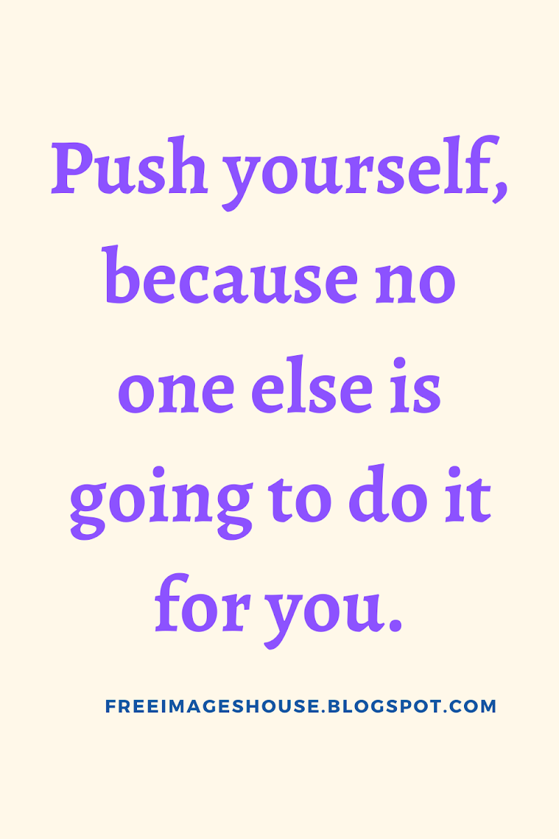 Push yourself, because no one else is going to do it for you.