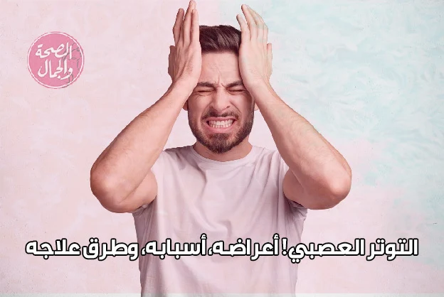 التوتر العصبي! أعراضه، أسبابه، وطرق علاجه