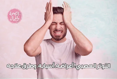 التوتر العصبي! أعراضه، أسبابه، وطرق علاجه