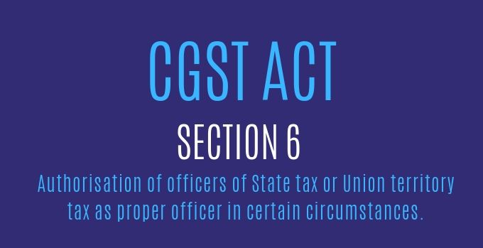 CGST Act :  Section 6 : Authorisation of officers of State tax or Union territory tax as proper officer in certain circumstances.