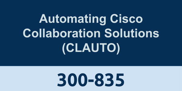 300-835: Automating Cisco Collaboration Solutions (CLAUTO)