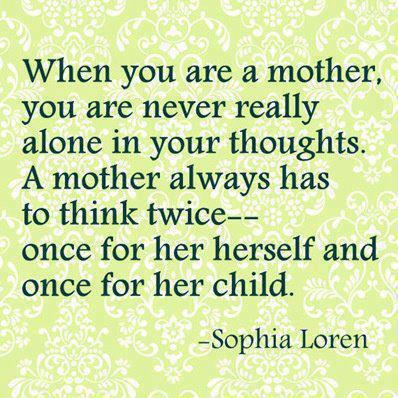 When you are a mother you are never really alone in your thoughts. A mother always has to think twice-- Once for herself and once for child.