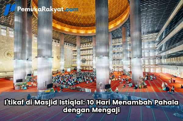 I’tikaf di Masjid Istiqlal: 10 Hari Menambah Pahala dengan Mengaji