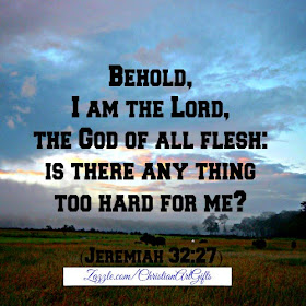 Behold, I am the Lord, the God of all flesh: Is there anything too hard for me? (Jeremiah 32:27)  