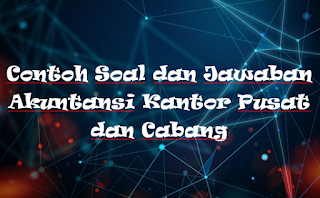 Contoh Soal dan Jawaban Akuntansi Kantor Pusat dan Cabang