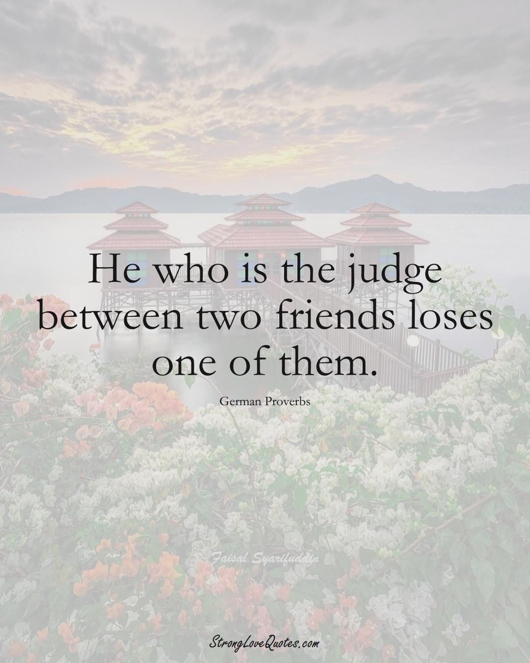 He who is the judge between two friends loses one of them. (German Sayings);  #EuropeanSayings