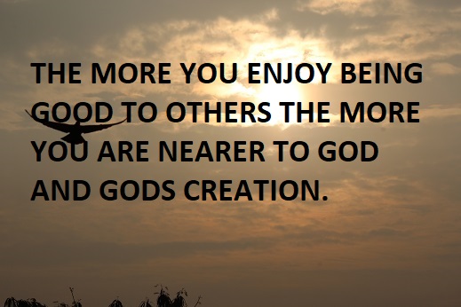 THE MORE YOU ENJOY BEING GOOD TO OTHERS THE MORE YOU ARE NEARER TO GOD AND GODS CREATION.