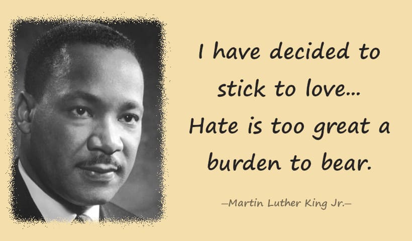 I have decided to stick to love... Hate is too great a burden to bear.