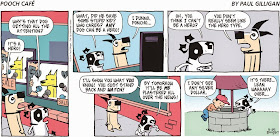  Pooch Cafe by Paul Gilligan  Pooch Café is a comic strip that follows the humorous antics of a self-serving, squirrel-fearing, food-obsessed, toilet-drinking mutt named Poncho. The strip follows Poncho's life with his master, Chazz, and Chazz's cat-loving wife, Carmen (who owns a brood of six cats), and Poncho's adventures with his fellow dogs Boomer, Hudson, Droolia (a female Bullmastiff with a drooling problem), Gus (a Scottish Terrier), Beaumont (or "Bobo", the owner of the titular cafe), Poo Poo (a Bichon Frise), and a zen goldfish named "Fish". Other semi-recurring characters are Tito (the garbage man), Sheldon (a pigeon with a pork pie hat), and Margo (the dog-walker). The strip takes its name from the cafe where Poncho and his friends gather to compare notes about life among the humans.