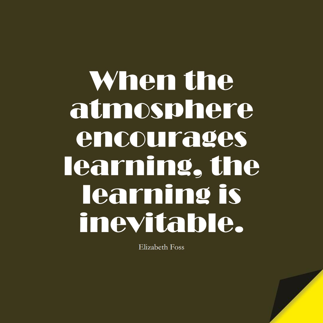 When the atmosphere encourages learning, the learning is inevitable. (Elizabeth Foss);  #EducationQuotes
