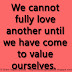 We cannot fully love another until we have come to value ourselves.  