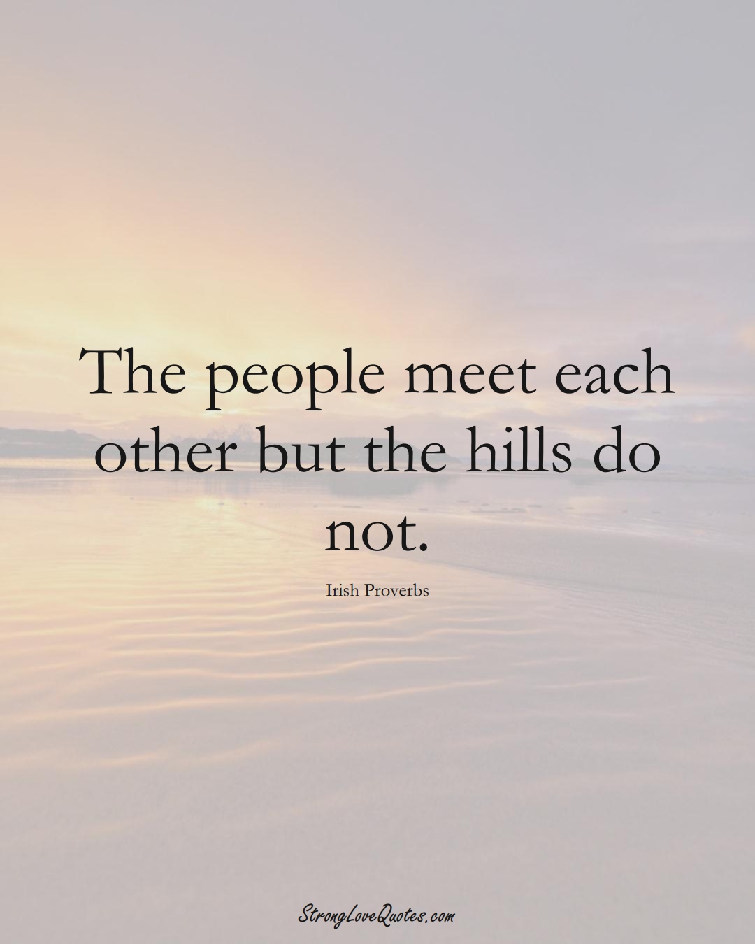 The people meet each other but the hills do not. (Irish Sayings);  #EuropeanSayings