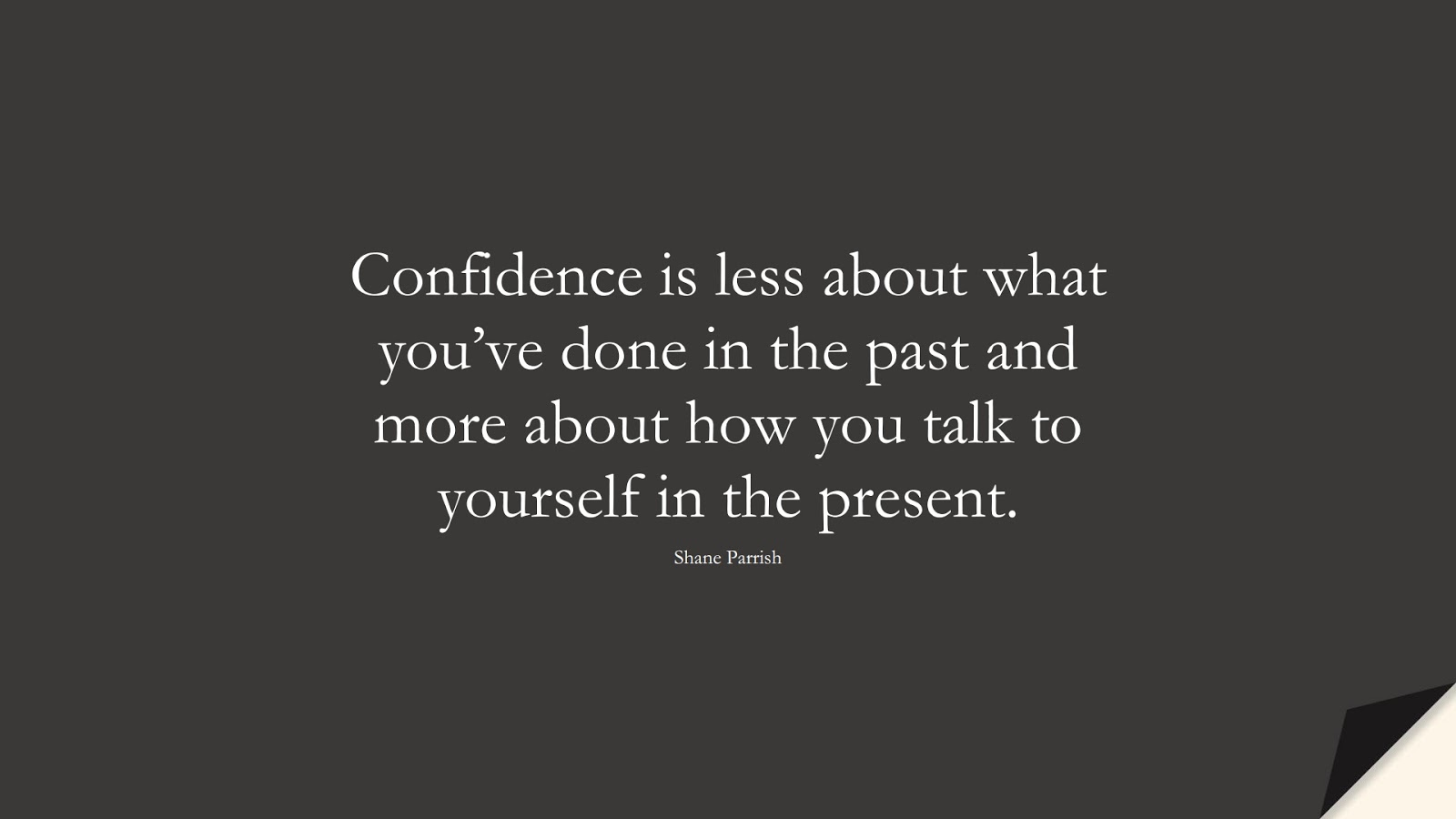 Confidence is less about what you’ve done in the past and more about how you talk to yourself in the present. (Shane Parrish);  #SelfEsteemQuotes