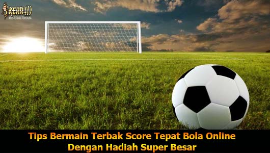 Tips Bermain Terbak Score Tepat Bola Online Dengan Hadiah Super Besar