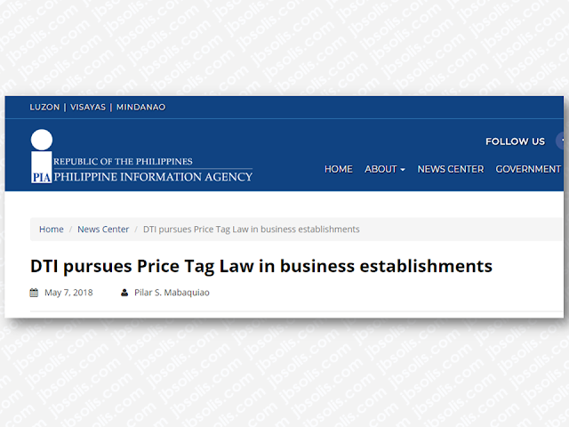 Business establishments are urged to comply with the provisions of the Price Tag Law or Republic Act (RA) 71 to provide consumers with information that will enable them to compare the quality and prices of goods.  Senior Trade and Industry Development Specialist Engr. Lynna Joy Cardinal of DTI, in an interview, said that Price Tag will save time for the consumers and minimizes haggling.  Advertisement        Sponsored Links     RA 71 defines price tag as a device attached to a commodity stating the price at which it is offered. It must be clearly written and bears no erasures or alterations.  In Culasi Public Market where DTI is providing a support mechanism to strengthen ethical business practices, Operation Price Tagging was recently conducted.  The DTI advocacy is strongly supported by the local government unit of Culasi and the Culasi United Vendors and Store Holders Association, Inc.  The implementation of Price Tag is not only applicable to manufactured products liked canned goods, but for all commodities as well, sold in malls, supermarkets, and other business establishments, said Cardinal.  Aside from the Price Tag Act, businesses are also urged to comply with other Fair Trade Laws such as Product Standard, Business Name as well as Consumer Act of the Philippines particularly on the provisions of Weights and Measures.    READ MORE: List of Philippine Embassies And Consulates Around The World    Deployment Ban In Kuwait To Be Lifted Only If OFWs Are 100% Protected —Cayetano    Why OFWs From Kuwait Afraid Of Coming Home?   How to Avail Auto, Salary And Home Loan From Union Bank