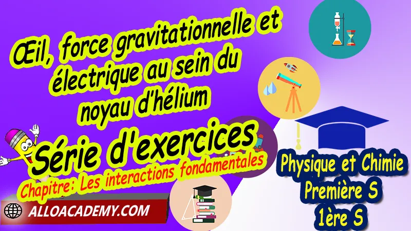 Œil, force gravitationnelle et électrique au sein du noyau d’hélium - Série d'exercices, Thème: Comprendre - Lois et modèles, Cours de chapitre: Les interactions fondamentales de Classe de Première s (1ère s), Résumé cours de chapitre: Les interactions fondamentales de Classe de Première s (1ère s), Travaux pratiques TP de chapitre: Les interactions fondamentales de Classe de Première s (1ère s), Exercices corrigés de chapitre: Les interactions fondamentales de Classe de Première s (1ère s), Série d'exercices corrigés de chapitre: Les interactions fondamentales de Classe de Première s (1ère s), Travaux dirigés td de chapitre: Les interactions fondamentales de Classe de Première s (1ère s), Devoirs corrigés de chapitre: Les interactions fondamentales de Classe de Première s (1ère s), Physique et Chimie, Lycée, Physique et Chimie Programme France, Physique et Chimie Classe de première S, Tout le programme de Physique et Chimie de première S France, programme 1ère s Physique et Chimie, cours physique première s pdf, cours physique-chimie 1ère s nouveau programme pdf, cours physique-chimie lycée, cours chimie première s pdf, physique chimie 1ere s exercices corrigés pdf, exercices corrigés physique 1ère s, toutes les formules de Physique et Chimie 1ère s pdf, exercices corrigés Physique et Chimie 1ère c pdf, Système éducatif en France, Le programme de la classe de première S en France, Le programme de l'enseignement de Physique et Chimie Première S (1S) en France, programme enseignement français Première S, prof particulier physique chimie, cours particulier physique chimie, prof physique chimie particulier, soutien scolaire physique chimie, prof particulier chimie, cours de soutien physique chimie, prof de physique chimie a domicile, cours particulier de physique chimie, prof particulier de physique chimie, cours de soutien à distance, cours de soutiens, des cours de soutien, soutien scolaire a domicile