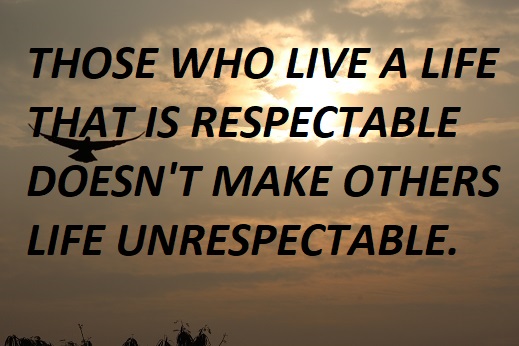 THOSE WHO LIVE A LIFE THAT IS RESPECTABLE DOESN'T MAKE OTHERS LIFE UNRESPECTABLE.