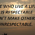 THOSE WHO LIVE A LIFE THAT IS RESPECTABLE DOESN'T MAKE OTHERS LIFE UNRESPECTABLE.