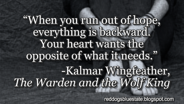 “When you run out of hope, everything is backward. Your heart wants the opposite of what it needs.” -Kalmar Wingfeather, _The Warden and the Wolf King_