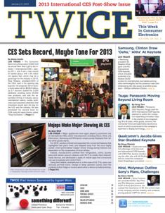 TWICE This Week In Consumer Electronics 2013-02 - January 21, 2013 | ISSN 0892-7278 | TRUE PDF | Quindicinale | Professionisti | Consumatori | Distribuzione | Elettronica | Tecnologia
TWICE is the leading brand serving the B2B needs of those in the technology and consumer electronics industries. Anchored to a 20+ times a year publication, the brand covers consumer technology through a suite of digital offerings, events and custom content including native advertising, white papers, video and webinars. Leading companies and its leaders turn to TWICE for perspective and analysis in the ever changing and fast paced environment of consumer technology. With its partner at CTA (the Consumer Technology Association), TWICE produces the Official CES Daily.