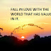 FALL IN LOVE WITH THE WORLD THAT HAS VALUES IN IT.