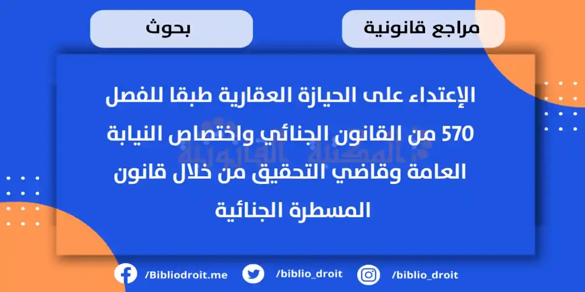 الإعتداء على الحيازة العقارية طبقا للفصل 570 من القانون الجنائي واختصاص النيابة العامة وقاضي التحقيق من خلال قانون المسطرة الجنائية