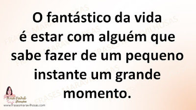 O fantástico da vida é estar com alguém que sabe fazer de um pequeno instante um grande momento.