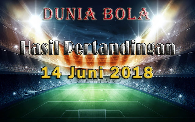 Hasil Pertandingan Sepak Bola Tanggal 14 Juni 2018