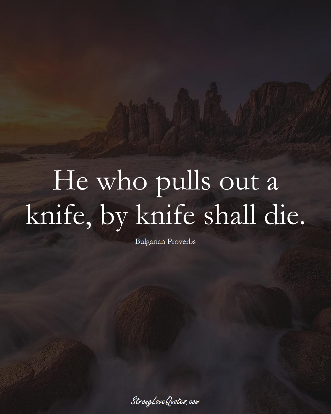 He who pulls out a knife, by knife shall die. (Bulgarian Sayings);  #EuropeanSayings